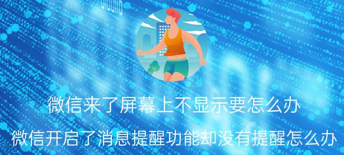 微信来了屏幕上不显示要怎么办 微信开启了消息提醒功能却没有提醒怎么办？